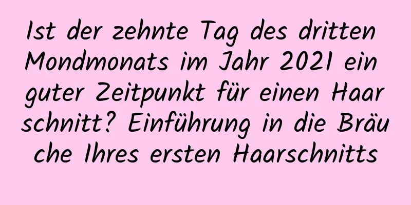 Ist der zehnte Tag des dritten Mondmonats im Jahr 2021 ein guter Zeitpunkt für einen Haarschnitt? Einführung in die Bräuche Ihres ersten Haarschnitts