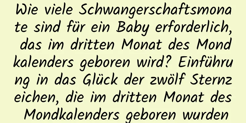 Wie viele Schwangerschaftsmonate sind für ein Baby erforderlich, das im dritten Monat des Mondkalenders geboren wird? Einführung in das Glück der zwölf Sternzeichen, die im dritten Monat des Mondkalenders geboren wurden