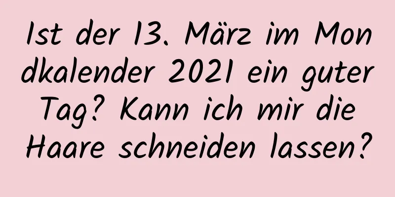 Ist der 13. März im Mondkalender 2021 ein guter Tag? Kann ich mir die Haare schneiden lassen?