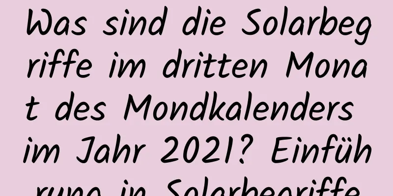 Was sind die Solarbegriffe im dritten Monat des Mondkalenders im Jahr 2021? Einführung in Solarbegriffe