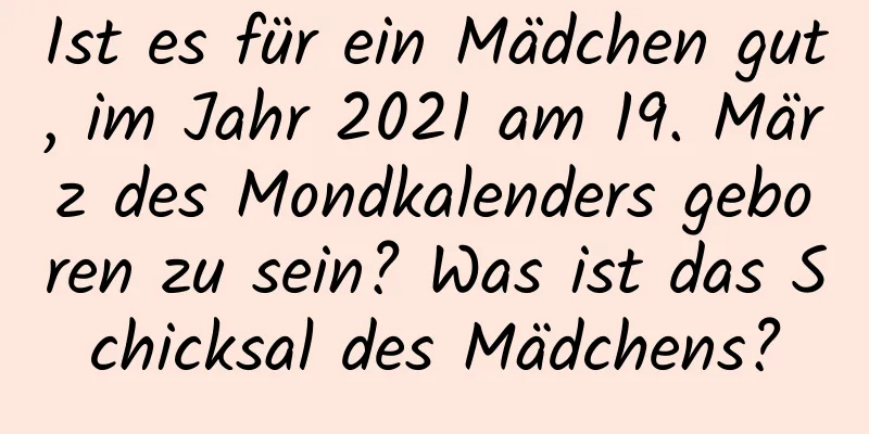 Ist es für ein Mädchen gut, im Jahr 2021 am 19. März des Mondkalenders geboren zu sein? Was ist das Schicksal des Mädchens?