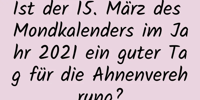 Ist der 15. März des Mondkalenders im Jahr 2021 ein guter Tag für die Ahnenverehrung?