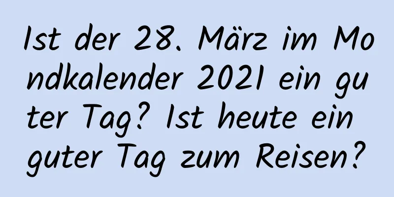 Ist der 28. März im Mondkalender 2021 ein guter Tag? Ist heute ein guter Tag zum Reisen?