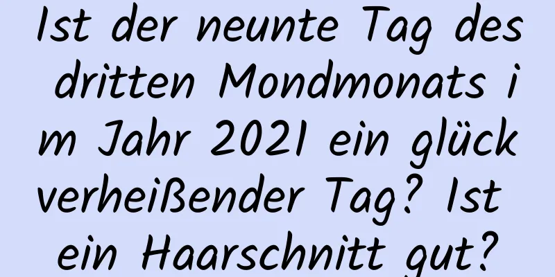 Ist der neunte Tag des dritten Mondmonats im Jahr 2021 ein glückverheißender Tag? Ist ein Haarschnitt gut?