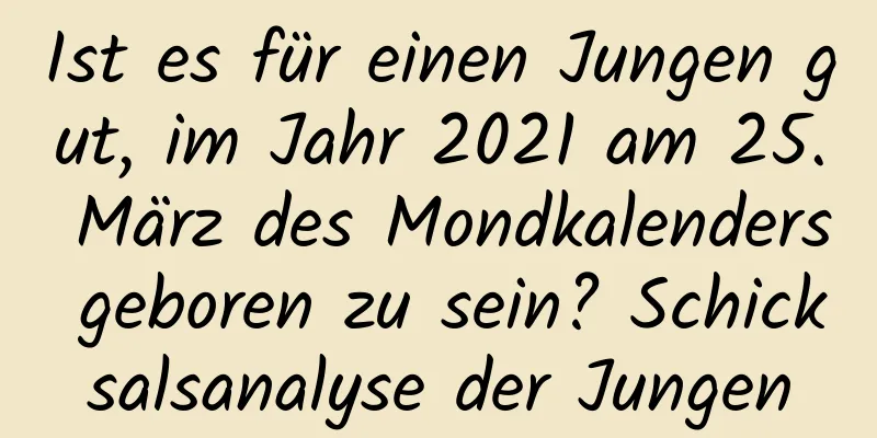 Ist es für einen Jungen gut, im Jahr 2021 am 25. März des Mondkalenders geboren zu sein? Schicksalsanalyse der Jungen