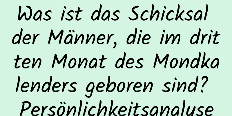 Was ist das Schicksal der Männer, die im dritten Monat des Mondkalenders geboren sind? Persönlichkeitsanalyse