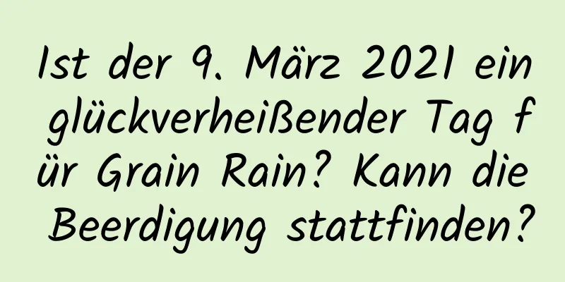 Ist der 9. März 2021 ein glückverheißender Tag für Grain Rain? Kann die Beerdigung stattfinden?