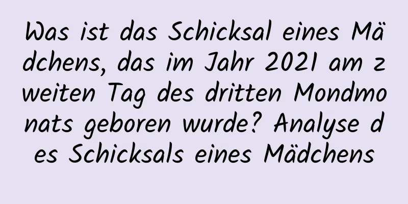 Was ist das Schicksal eines Mädchens, das im Jahr 2021 am zweiten Tag des dritten Mondmonats geboren wurde? Analyse des Schicksals eines Mädchens