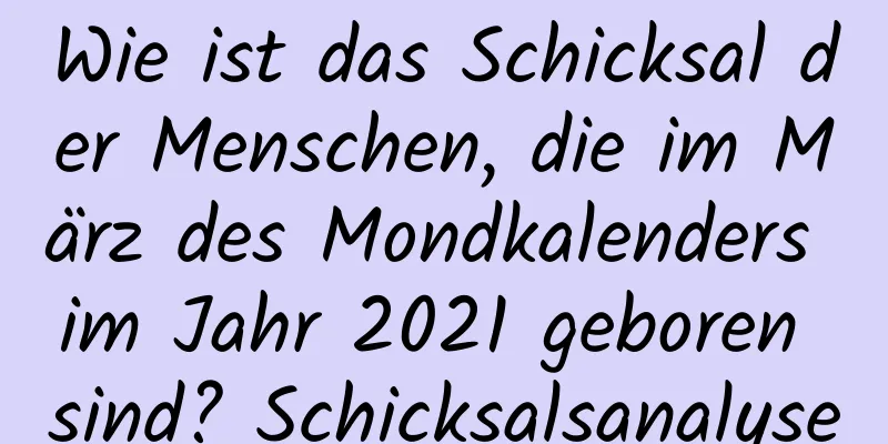 Wie ist das Schicksal der Menschen, die im März des Mondkalenders im Jahr 2021 geboren sind? Schicksalsanalyse