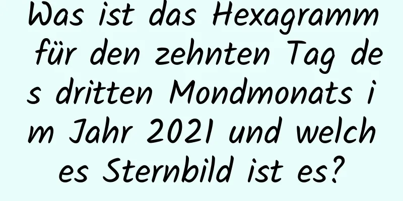 Was ist das Hexagramm für den zehnten Tag des dritten Mondmonats im Jahr 2021 und welches Sternbild ist es?