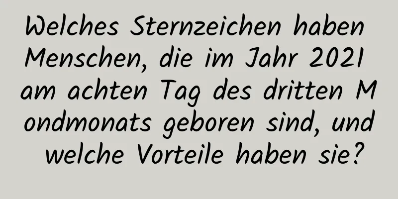 Welches Sternzeichen haben Menschen, die im Jahr 2021 am achten Tag des dritten Mondmonats geboren sind, und welche Vorteile haben sie?