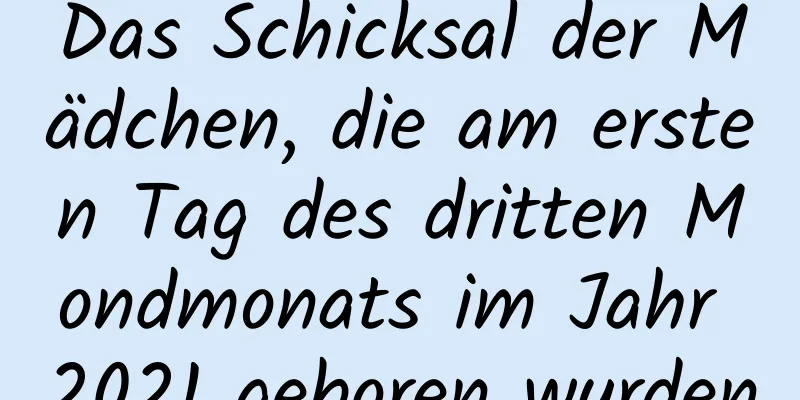 Das Schicksal der Mädchen, die am ersten Tag des dritten Mondmonats im Jahr 2021 geboren wurden