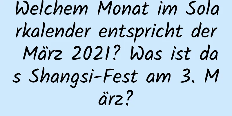 Welchem ​​Monat im Solarkalender entspricht der März 2021? Was ist das Shangsi-Fest am 3. März?