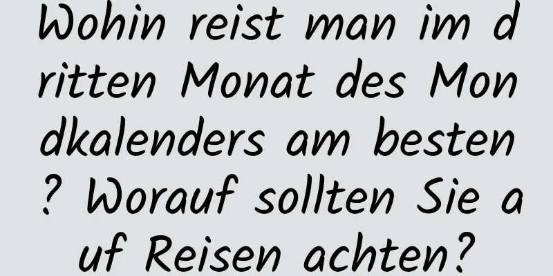 Wohin reist man im dritten Monat des Mondkalenders am besten? Worauf sollten Sie auf Reisen achten?