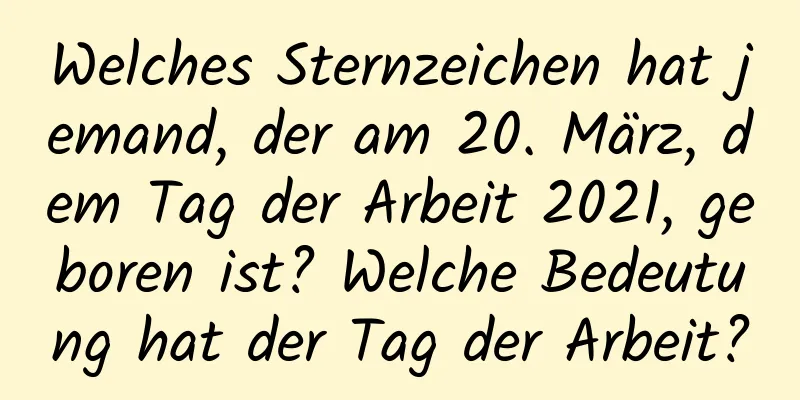 Welches Sternzeichen hat jemand, der am 20. März, dem Tag der Arbeit 2021, geboren ist? Welche Bedeutung hat der Tag der Arbeit?