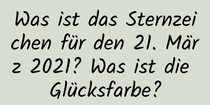 Was ist das Sternzeichen für den 21. März 2021? Was ist die Glücksfarbe?