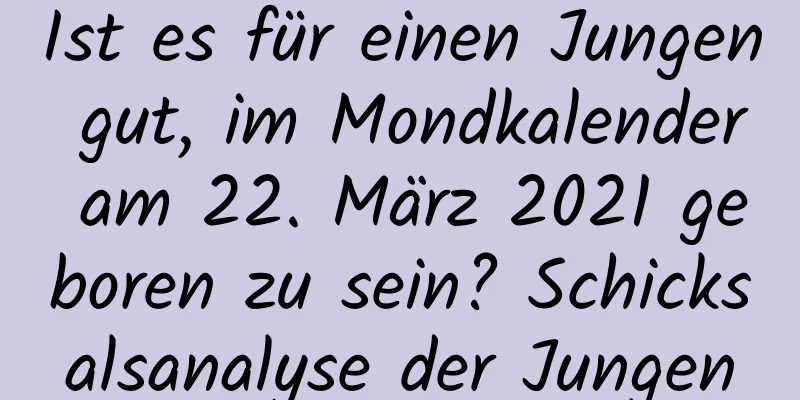 Ist es für einen Jungen gut, im Mondkalender am 22. März 2021 geboren zu sein? Schicksalsanalyse der Jungen