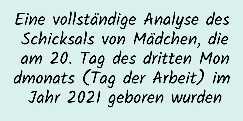 Eine vollständige Analyse des Schicksals von Mädchen, die am 20. Tag des dritten Mondmonats (Tag der Arbeit) im Jahr 2021 geboren wurden