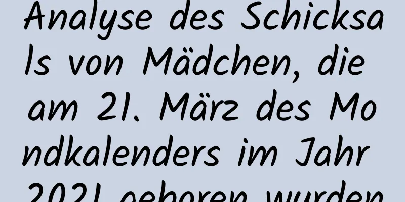 Analyse des Schicksals von Mädchen, die am 21. März des Mondkalenders im Jahr 2021 geboren wurden