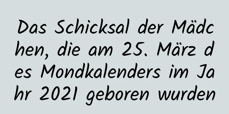 Das Schicksal der Mädchen, die am 25. März des Mondkalenders im Jahr 2021 geboren wurden