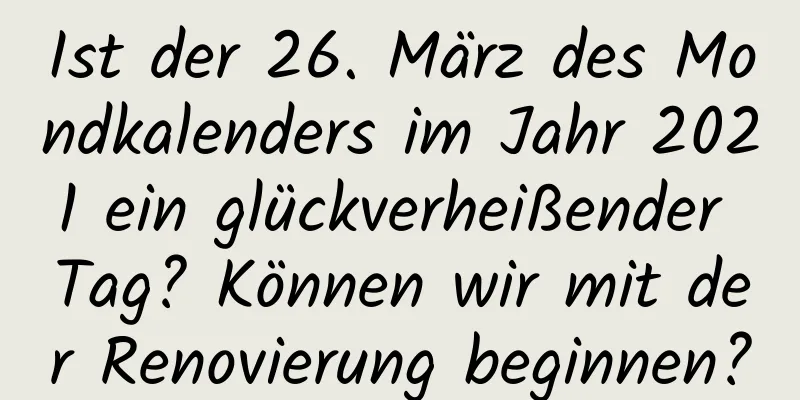 Ist der 26. März des Mondkalenders im Jahr 2021 ein glückverheißender Tag? Können wir mit der Renovierung beginnen?