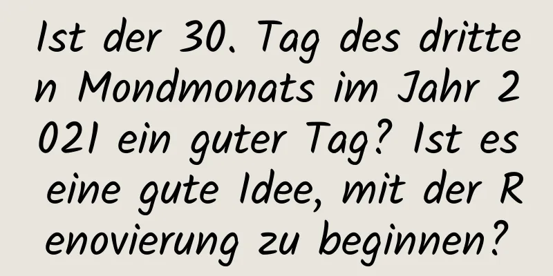 Ist der 30. Tag des dritten Mondmonats im Jahr 2021 ein guter Tag? Ist es eine gute Idee, mit der Renovierung zu beginnen?