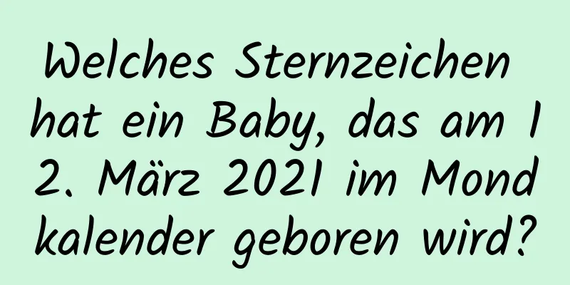 Welches Sternzeichen hat ein Baby, das am 12. März 2021 im Mondkalender geboren wird?