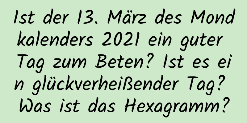 Ist der 13. März des Mondkalenders 2021 ein guter Tag zum Beten? Ist es ein glückverheißender Tag? Was ist das Hexagramm?