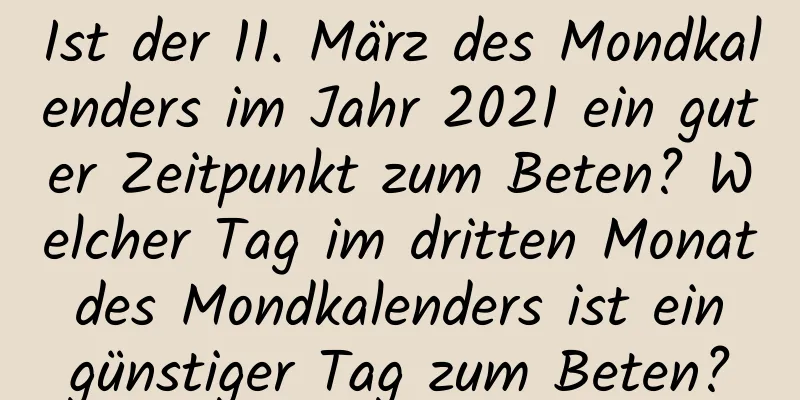 Ist der 11. März des Mondkalenders im Jahr 2021 ein guter Zeitpunkt zum Beten? Welcher Tag im dritten Monat des Mondkalenders ist ein günstiger Tag zum Beten?