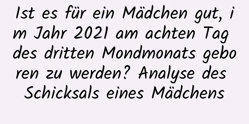 Ist es für ein Mädchen gut, im Jahr 2021 am achten Tag des dritten Mondmonats geboren zu werden? Analyse des Schicksals eines Mädchens