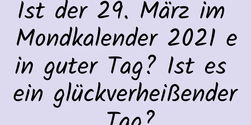 Ist der 29. März im Mondkalender 2021 ein guter Tag? Ist es ein glückverheißender Tag?