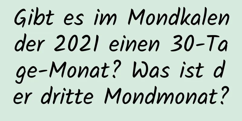 Gibt es im Mondkalender 2021 einen 30-Tage-Monat? Was ist der dritte Mondmonat?