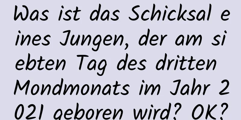 Was ist das Schicksal eines Jungen, der am siebten Tag des dritten Mondmonats im Jahr 2021 geboren wird? OK?