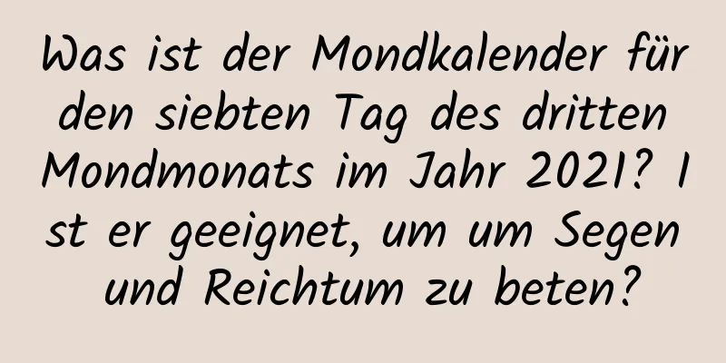 Was ist der Mondkalender für den siebten Tag des dritten Mondmonats im Jahr 2021? Ist er geeignet, um um Segen und Reichtum zu beten?