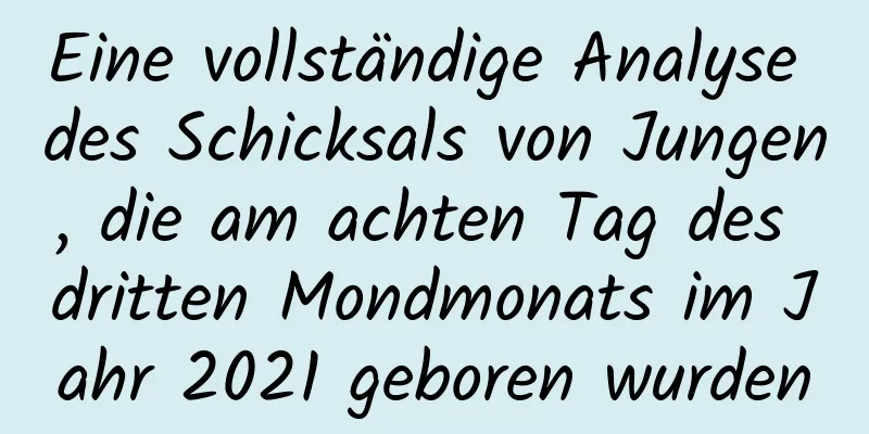 Eine vollständige Analyse des Schicksals von Jungen, die am achten Tag des dritten Mondmonats im Jahr 2021 geboren wurden