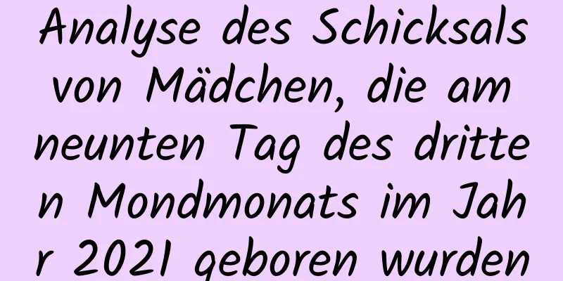 Analyse des Schicksals von Mädchen, die am neunten Tag des dritten Mondmonats im Jahr 2021 geboren wurden