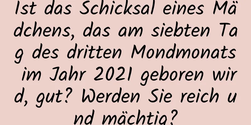 Ist das Schicksal eines Mädchens, das am siebten Tag des dritten Mondmonats im Jahr 2021 geboren wird, gut? Werden Sie reich und mächtig?