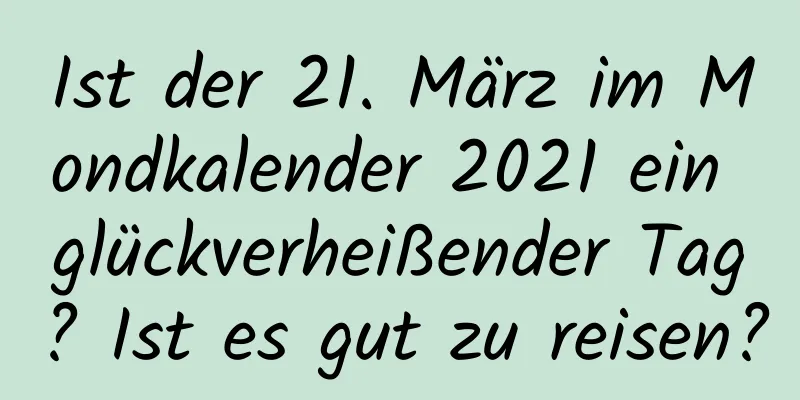 Ist der 21. März im Mondkalender 2021 ein glückverheißender Tag? Ist es gut zu reisen?