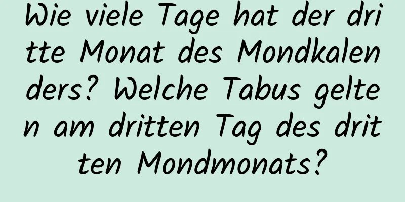 Wie viele Tage hat der dritte Monat des Mondkalenders? Welche Tabus gelten am dritten Tag des dritten Mondmonats?