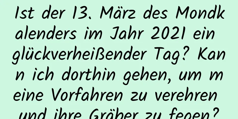 Ist der 13. März des Mondkalenders im Jahr 2021 ein glückverheißender Tag? Kann ich dorthin gehen, um meine Vorfahren zu verehren und ihre Gräber zu fegen?