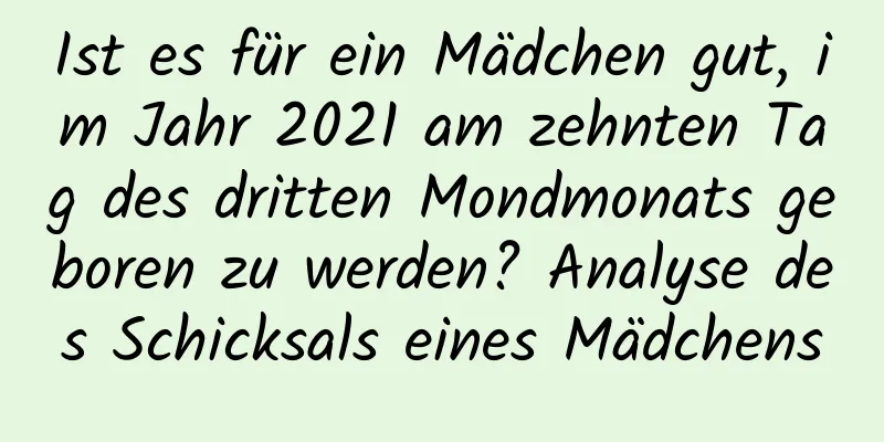 Ist es für ein Mädchen gut, im Jahr 2021 am zehnten Tag des dritten Mondmonats geboren zu werden? Analyse des Schicksals eines Mädchens