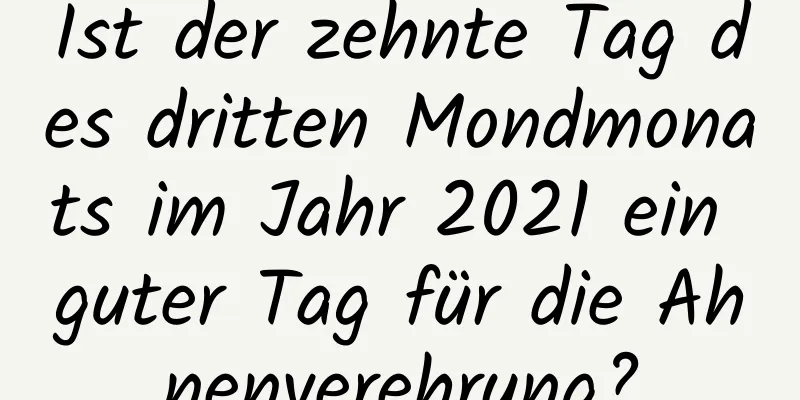 Ist der zehnte Tag des dritten Mondmonats im Jahr 2021 ein guter Tag für die Ahnenverehrung?