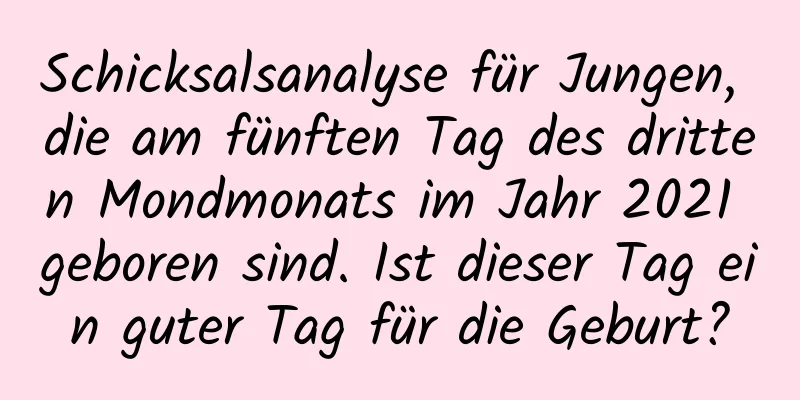 Schicksalsanalyse für Jungen, die am fünften Tag des dritten Mondmonats im Jahr 2021 geboren sind. Ist dieser Tag ein guter Tag für die Geburt?