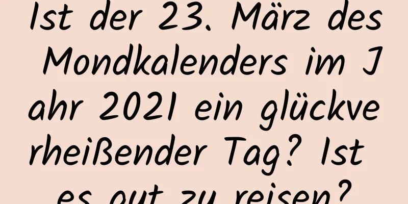 Ist der 23. März des Mondkalenders im Jahr 2021 ein glückverheißender Tag? Ist es gut zu reisen?