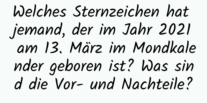 Welches Sternzeichen hat jemand, der im Jahr 2021 am 13. März im Mondkalender geboren ist? Was sind die Vor- und Nachteile?