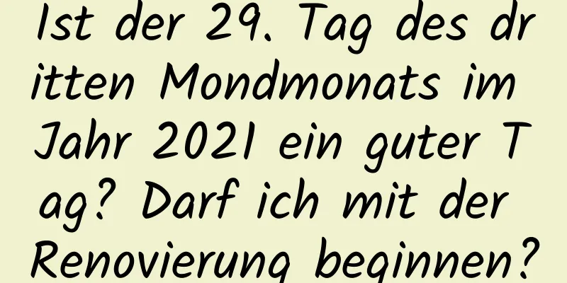 Ist der 29. Tag des dritten Mondmonats im Jahr 2021 ein guter Tag? Darf ich mit der Renovierung beginnen?