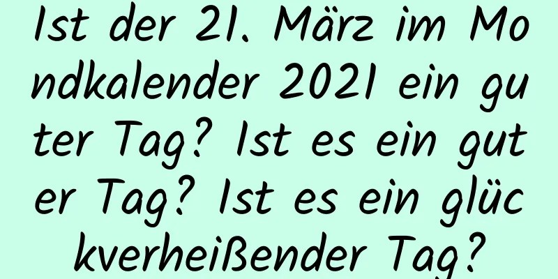 Ist der 21. März im Mondkalender 2021 ein guter Tag? Ist es ein guter Tag? Ist es ein glückverheißender Tag?