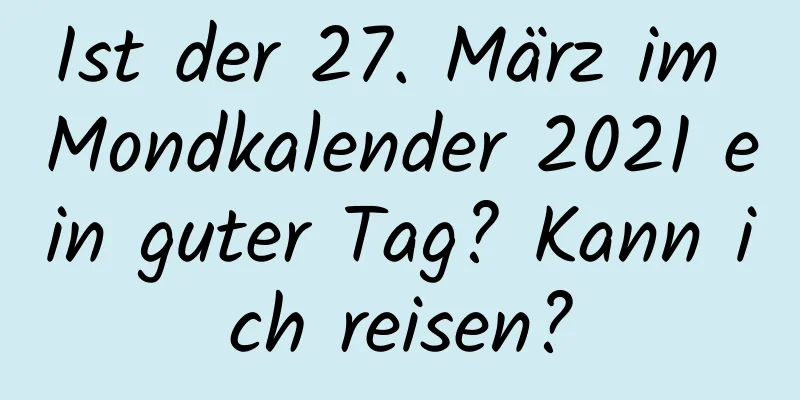 Ist der 27. März im Mondkalender 2021 ein guter Tag? Kann ich reisen?