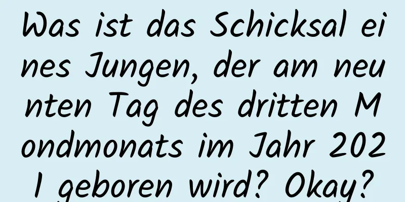 Was ist das Schicksal eines Jungen, der am neunten Tag des dritten Mondmonats im Jahr 2021 geboren wird? Okay?