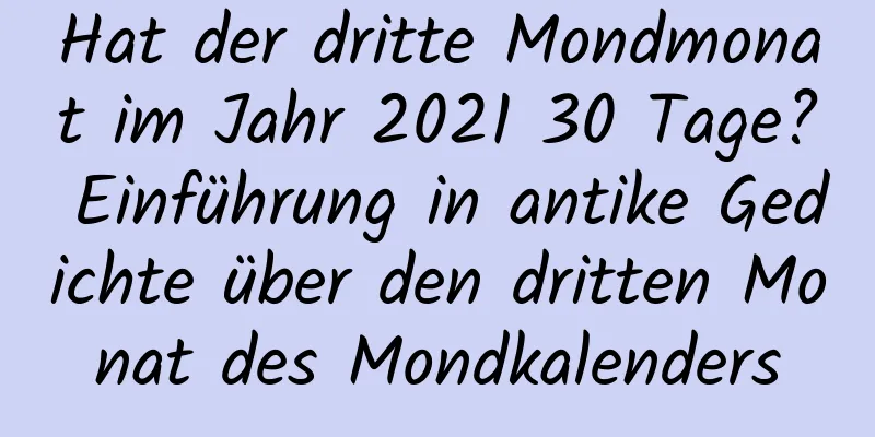 Hat der dritte Mondmonat im Jahr 2021 30 Tage? Einführung in antike Gedichte über den dritten Monat des Mondkalenders